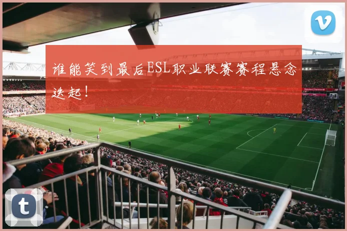 谁能笑到最后ESL职业联赛赛程悬念迭起！