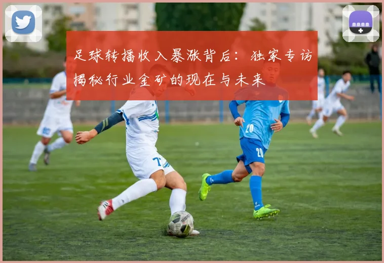 足球转播收入暴涨背后：独家专访揭秘行业金矿的现在与未来