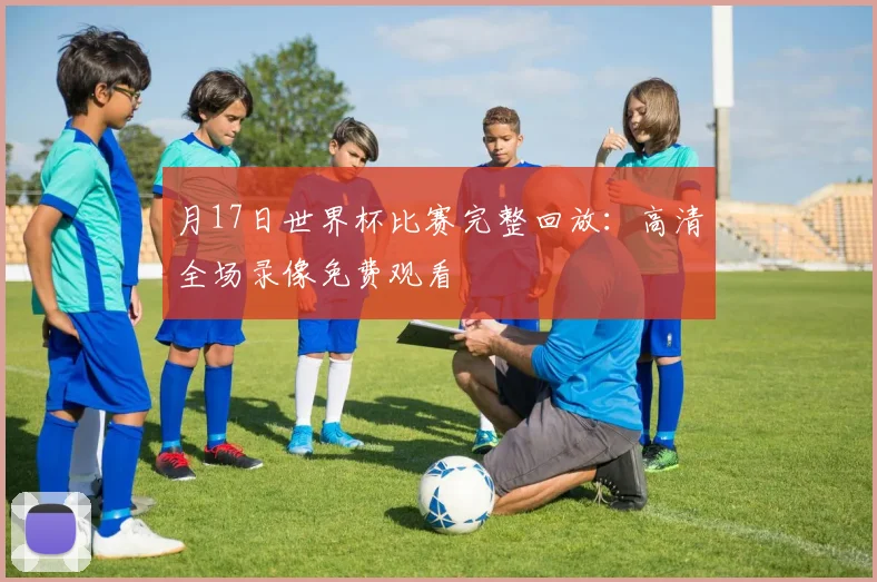 月17日世界杯比赛完整回放：高清全场录像免费观看