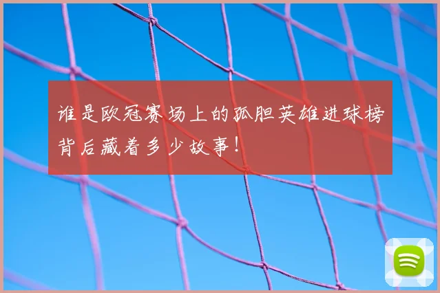 谁是欧冠赛场上的孤胆英雄进球榜背后藏着多少故事！