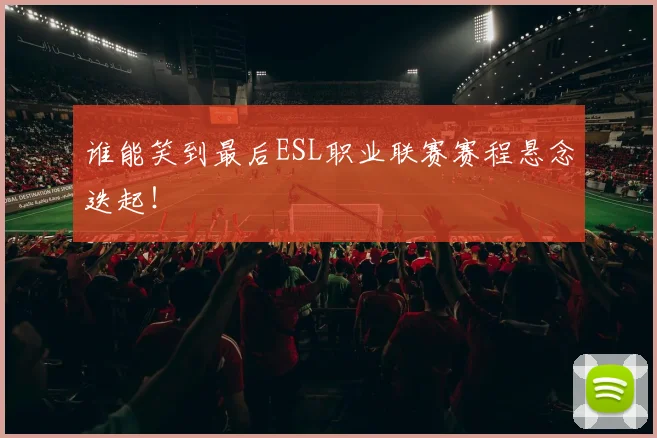 谁能笑到最后ESL职业联赛赛程悬念迭起！