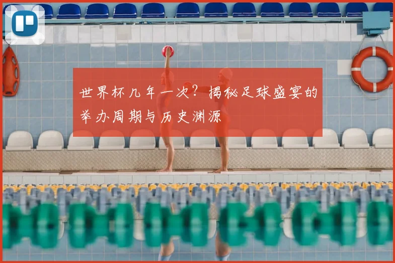世界杯几年一次？揭秘足球盛宴的举办周期与历史渊源
