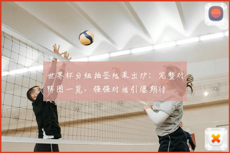 世界杯分组抽签结果出炉：完整对阵图一览，强强对话引爆期待