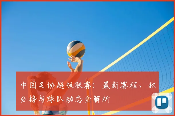 中国足协超级联赛：最新赛程、积分榜与球队动态全解析