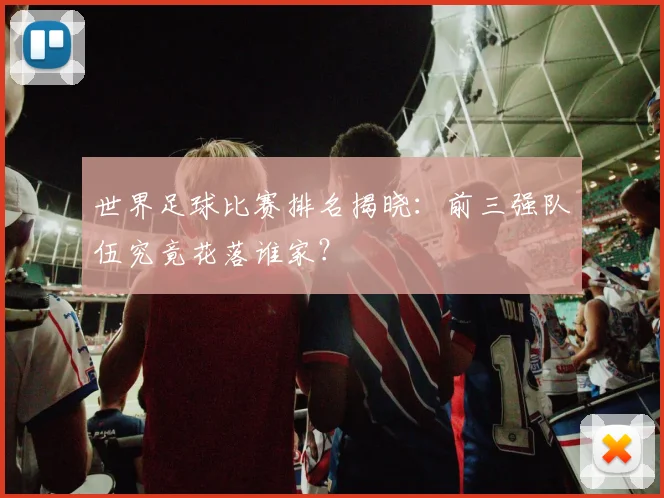 世界足球比赛排名揭晓：前三强队伍究竟花落谁家？