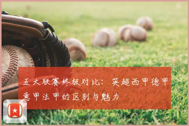 五大联赛终极对比：英超西甲德甲意甲法甲的区别与魅力