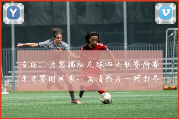 专访：为您揭秘足球四大联赛新赛季开赛时间表，高清图片一网打尽