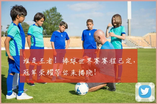 谁是王者！棒球世界赛赛程已定，冠军荣耀等你来揭晓！