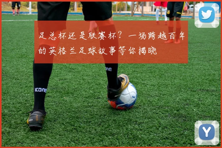 足总杯还是联赛杯？一场跨越百年的英格兰足球故事等你揭晓