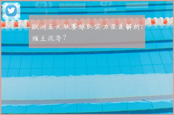 欧洲五大联赛球队实力深度解析：谁主沉浮？