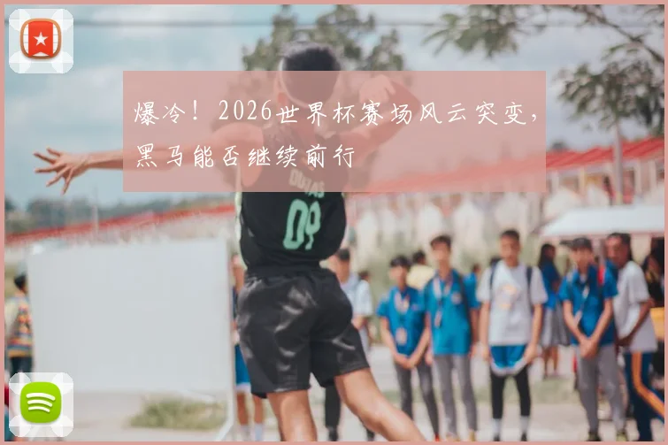 爆冷！2026世界杯赛场风云突变，黑马能否继续前行