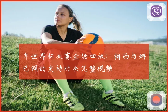年世界杯决赛全场回放：梅西与姆巴佩的史诗对决完整视频