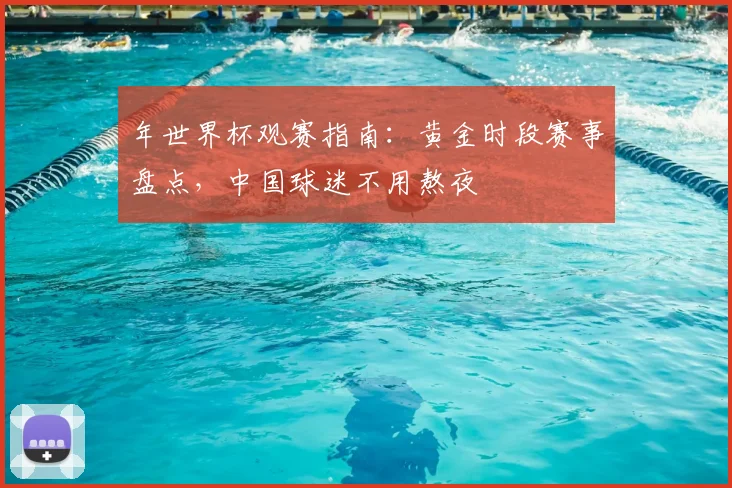 年世界杯观赛指南：黄金时段赛事盘点，中国球迷不用熬夜