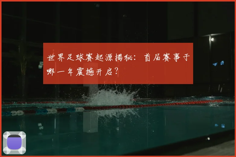 世界足球赛起源揭秘：首届赛事于哪一年震撼开启？