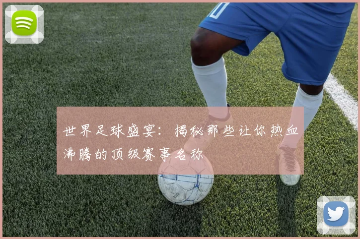 世界足球盛宴：揭秘那些让你热血沸腾的顶级赛事名称