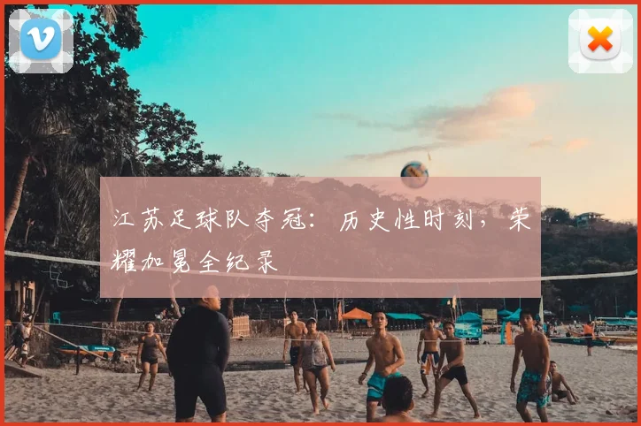 江苏足球队夺冠：历史性时刻，荣耀加冕全纪录