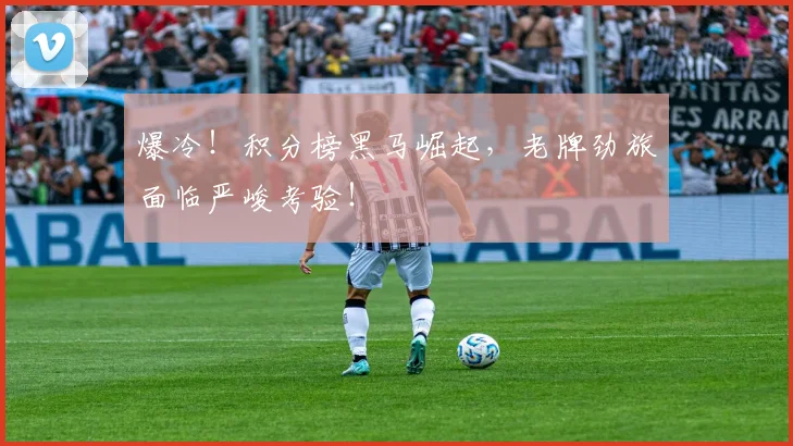 爆冷！积分榜黑马崛起，老牌劲旅面临严峻考验！