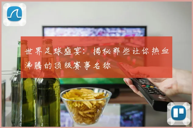 世界足球盛宴：揭秘那些让你热血沸腾的顶级赛事名称
