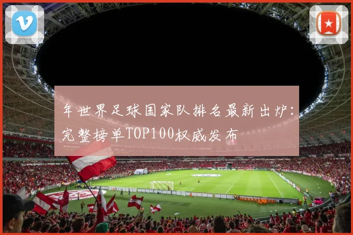 年世界足球国家队排名最新出炉：完整榜单TOP100权威发布
