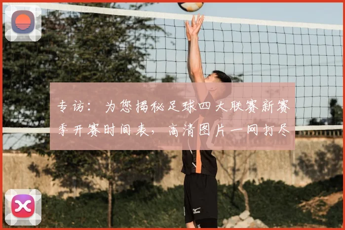 专访：为您揭秘足球四大联赛新赛季开赛时间表，高清图片一网打尽