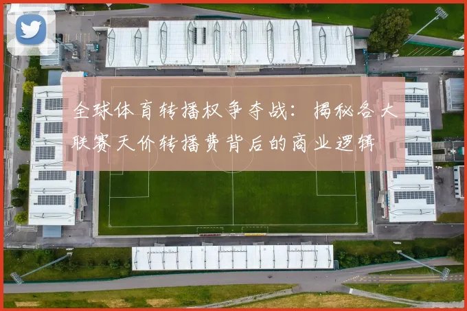 全球体育转播权争夺战：揭秘各大联赛天价转播费背后的商业逻辑