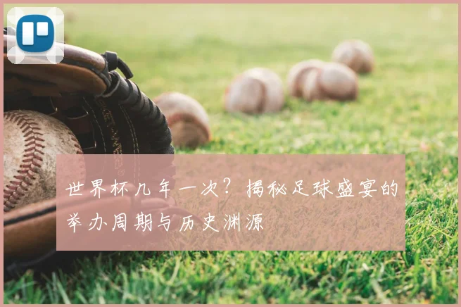 世界杯几年一次？揭秘足球盛宴的举办周期与历史渊源