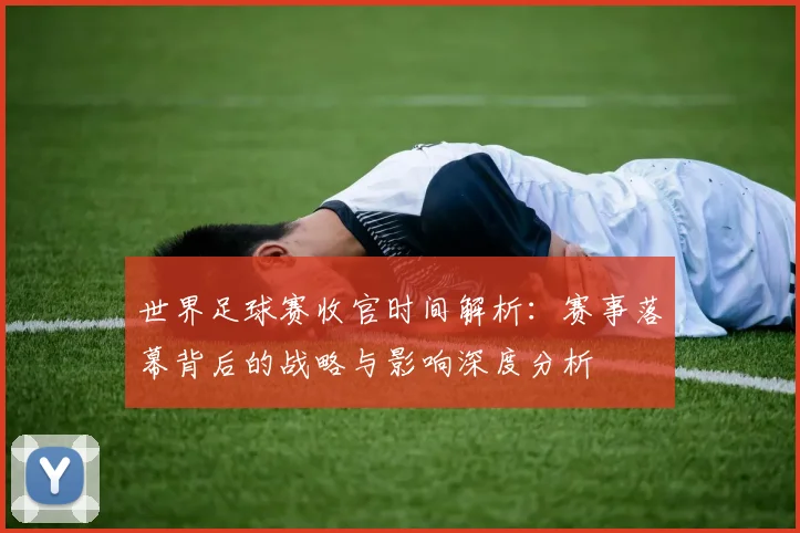 世界足球赛收官时间解析：赛事落幕背后的战略与影响深度分析