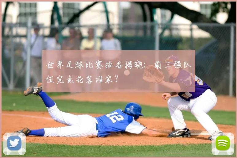 世界足球比赛排名揭晓：前三强队伍究竟花落谁家？